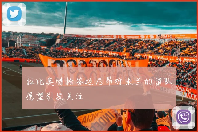 拉比奥特抢答迈尼昂对米兰的留队愿望引发关注
