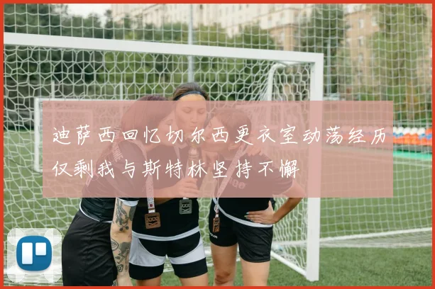 迪萨西回忆切尔西更衣室动荡经历仅剩我与斯特林坚持不懈