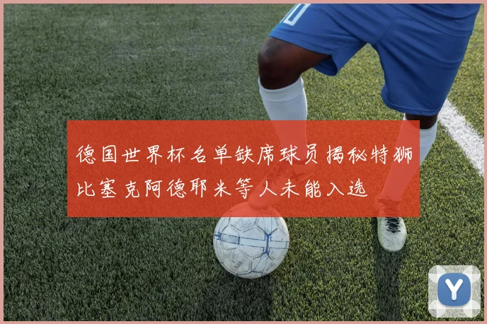 德国世界杯名单缺席球员揭秘特狮比塞克阿德耶米等人未能入选