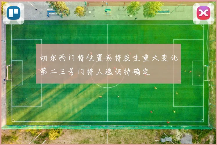 切尔西门将位置或将发生重大变化第二三号门将人选仍待确定