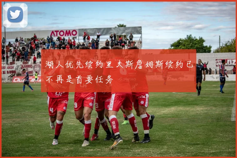 湖人优先续约里夫斯詹姆斯续约已不再是首要任务