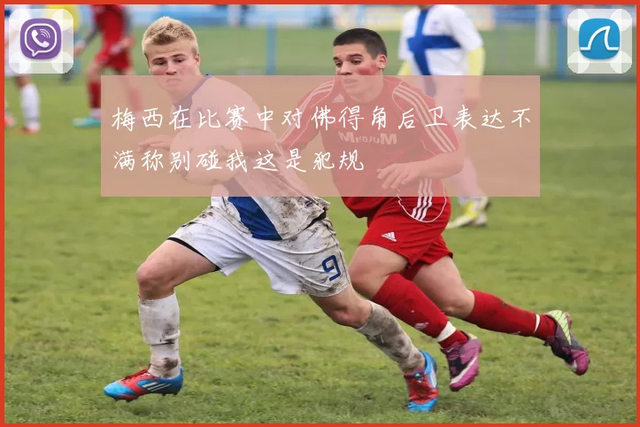 梅西在比赛中对佛得角后卫表达不满称别碰我这是犯规