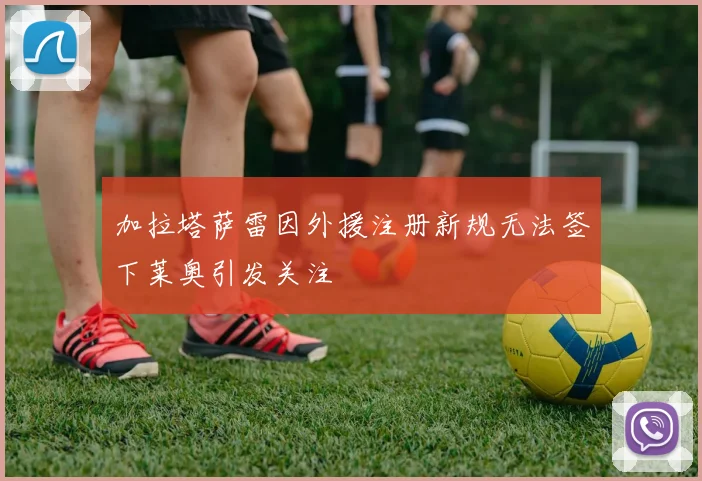 加拉塔萨雷因外援注册新规无法签下莱奥引发关注