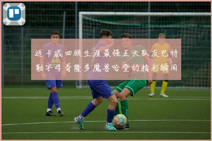 迈卡威回顾生涯最强五大队友巴特勒字母哥隆多魔兽哈登的精彩瞬间