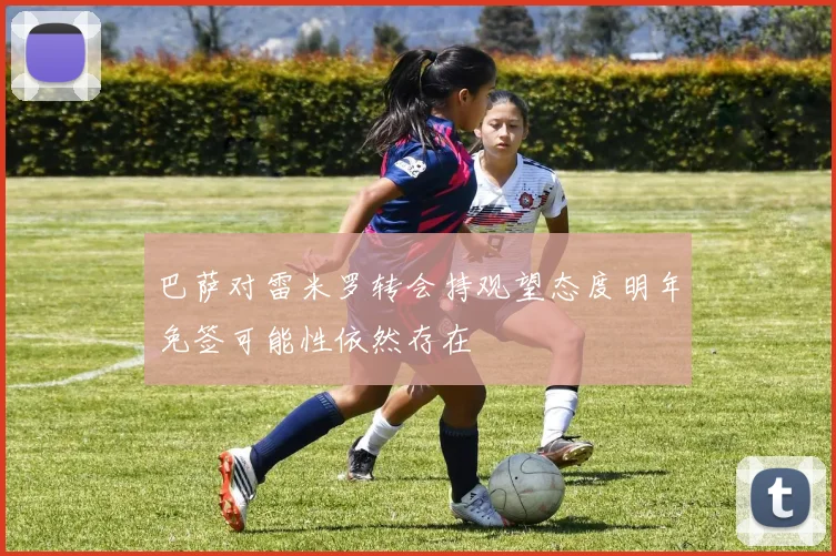 巴萨对雷米罗转会持观望态度明年免签可能性依然存在