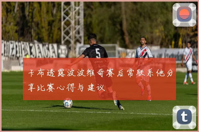 卡布透露波波维奇赛后常联系他分享比赛心得与建议