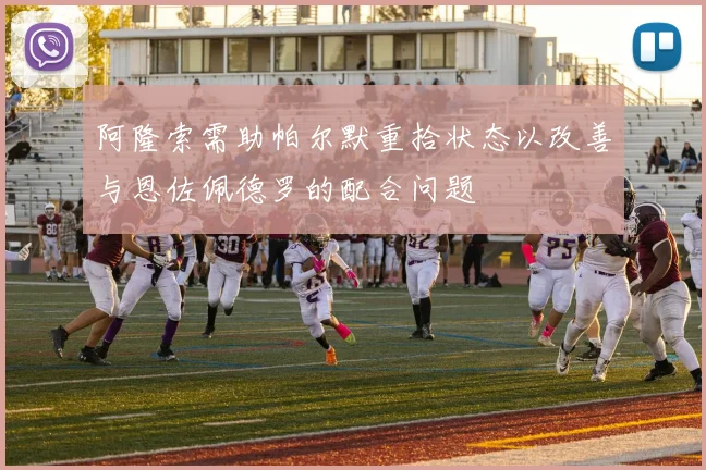 阿隆索需助帕尔默重拾状态以改善与恩佐佩德罗的配合问题