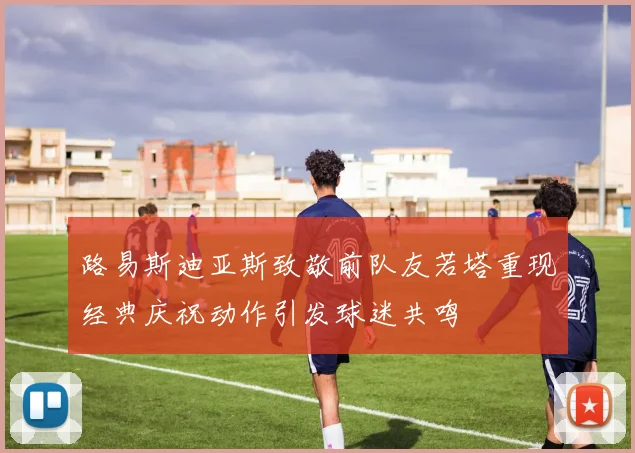 路易斯迪亚斯致敬前队友若塔重现经典庆祝动作引发球迷共鸣