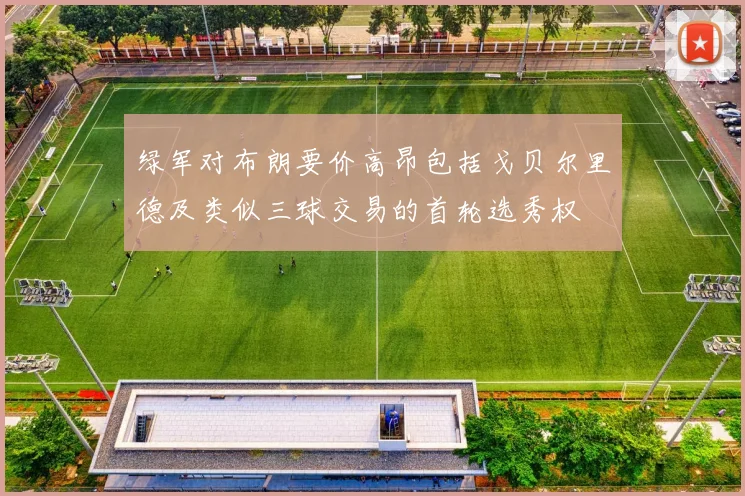 绿军对布朗要价高昂包括戈贝尔里德及类似三球交易的首轮选秀权