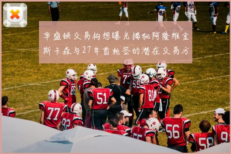 华盛顿交易构想曝光揭秘阿隆维金斯卡森与27年首轮签的潜在交易方案