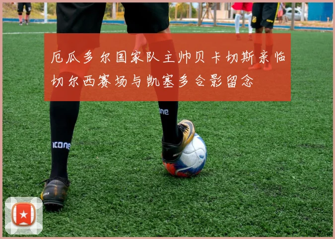厄瓜多尔国家队主帅贝卡切斯亲临切尔西赛场与凯塞多合影留念