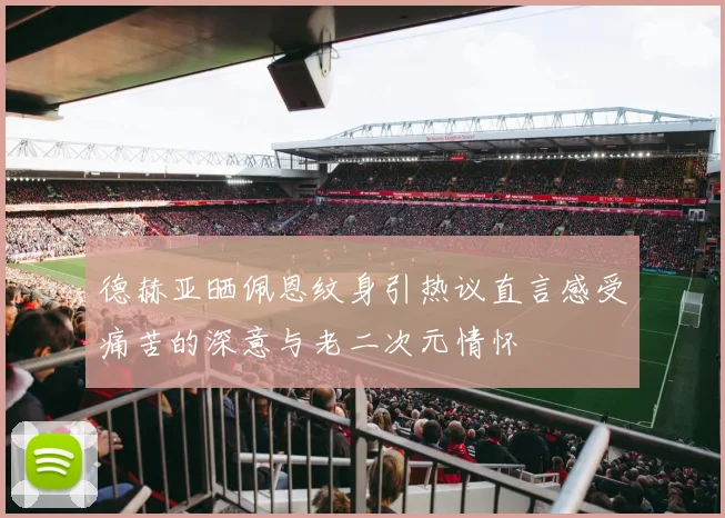 德赫亚晒佩恩纹身引热议直言感受痛苦的深意与老二次元情怀