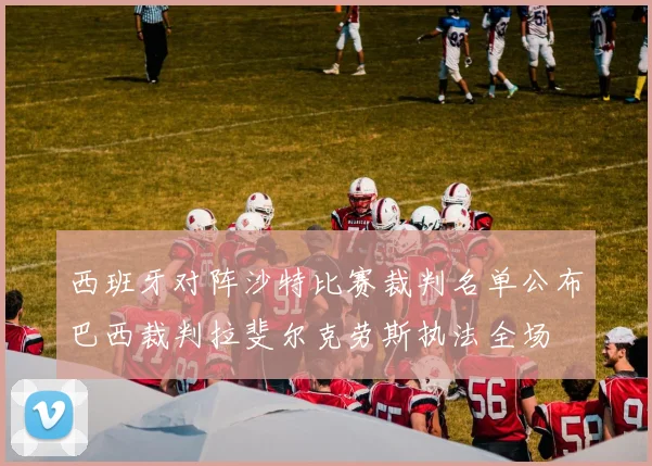 西班牙对阵沙特比赛裁判名单公布巴西裁判拉斐尔克劳斯执法全场
