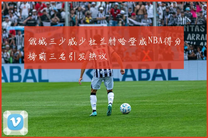 俄城三少威少杜兰特哈登成NBA得分榜前三名引发热议