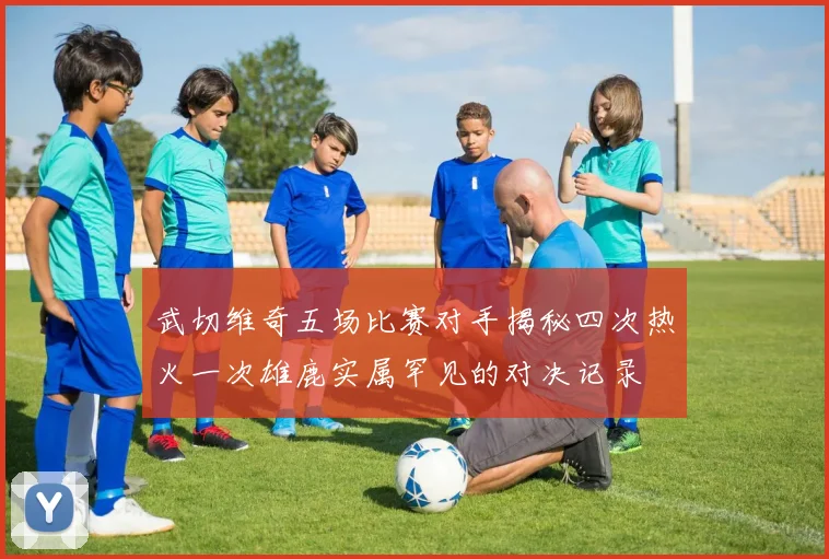 武切维奇五场比赛对手揭秘四次热火一次雄鹿实属罕见的对决记录