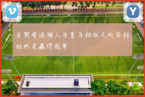 东契奇谈湖人与皇马相似之处目标始终是赢得冠军
