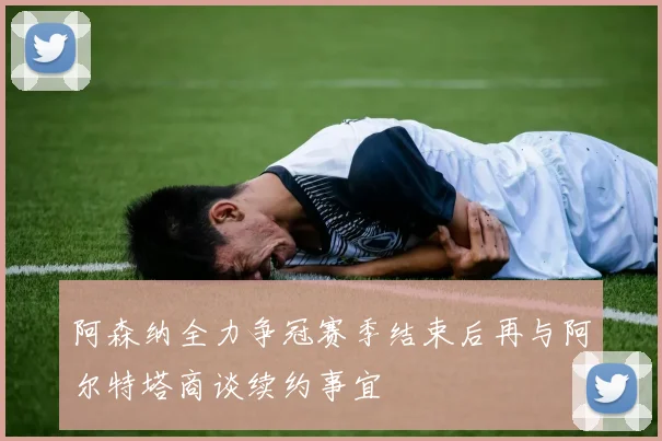 阿森纳全力争冠赛季结束后再与阿尔特塔商谈续约事宜