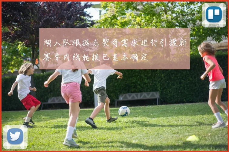 湖人队根据东契奇需求进行引援新赛季内线轮换已基本确定