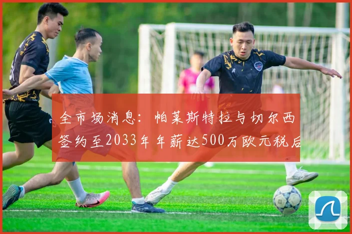 全市场消息：帕莱斯特拉与切尔西签约至2033年年薪达500万欧元税后