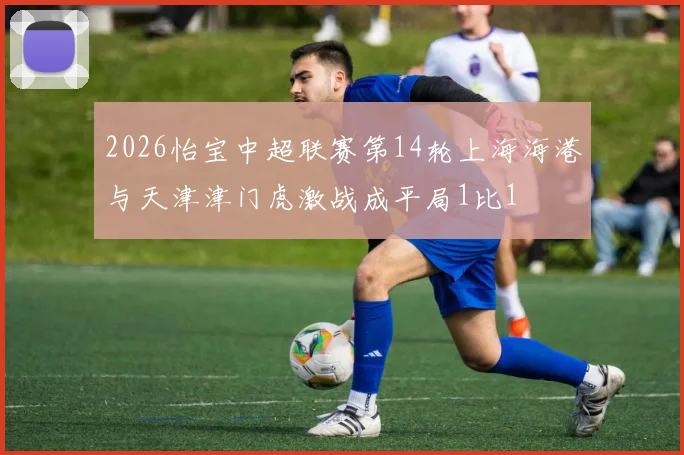 2026怡宝中超联赛第14轮上海海港与天津津门虎激战成平局1比1