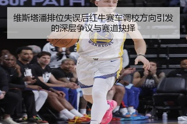 维斯塔潘排位失误后红牛赛车调校方向引发的深层争议与赛道抉择